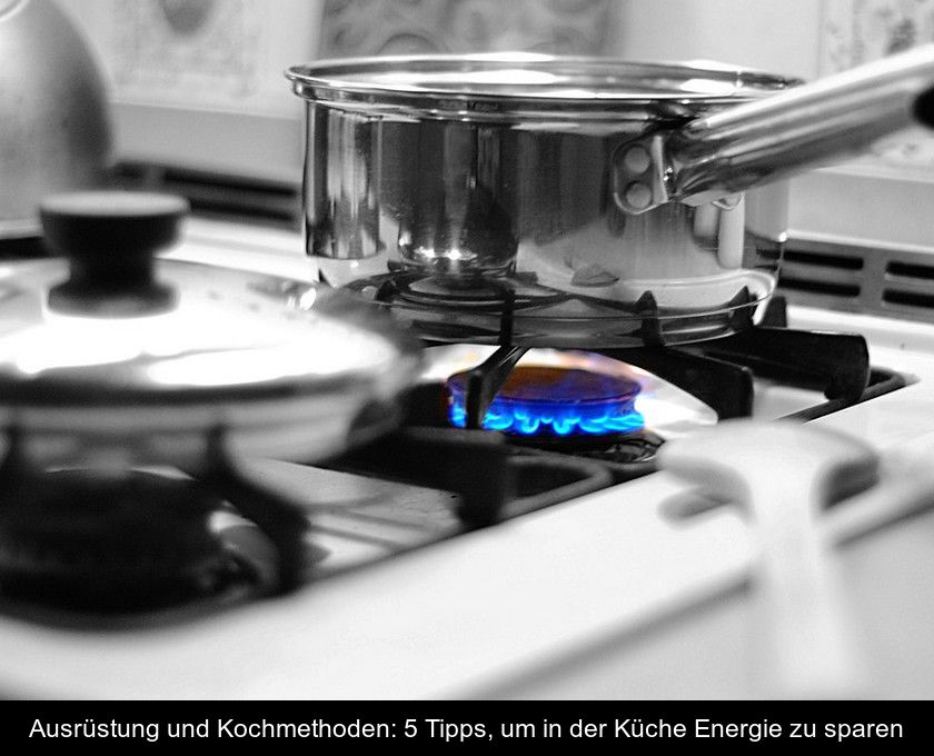 Ausrüstung Und Kochmethoden: 5 Tipps, Um In Der Küche Energie Zu Sparen