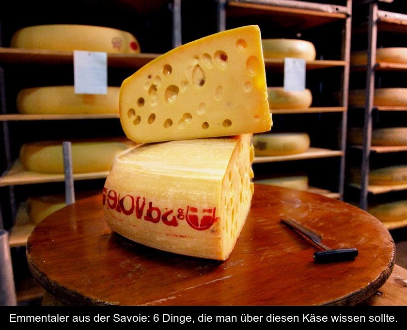 Emmentaler Aus Der Savoie: 6 Dinge, Die Man über Diesen Käse Wissen Sollte.