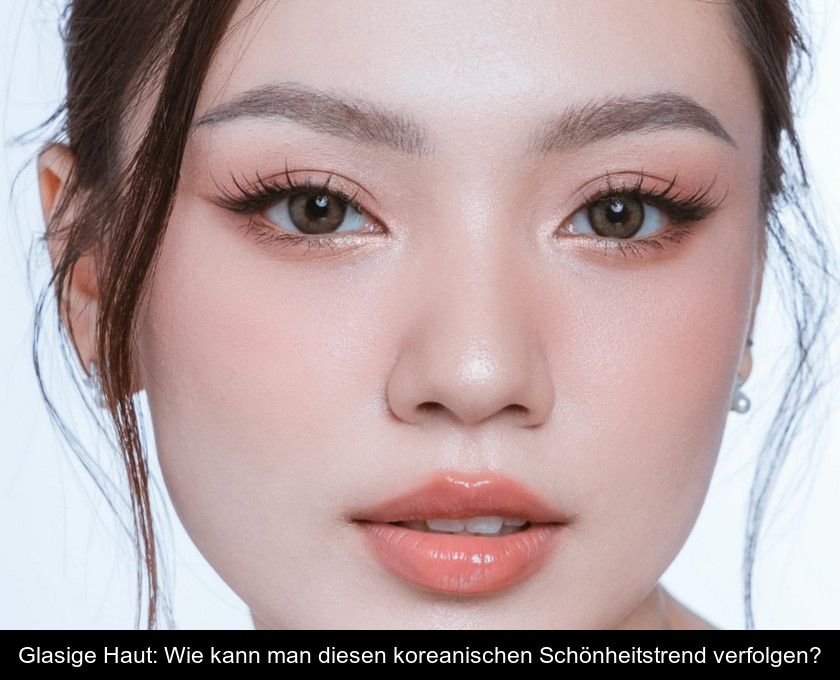 Glasige Haut: Wie Kann Man Diesen Koreanischen Schönheitstrend Verfolgen?