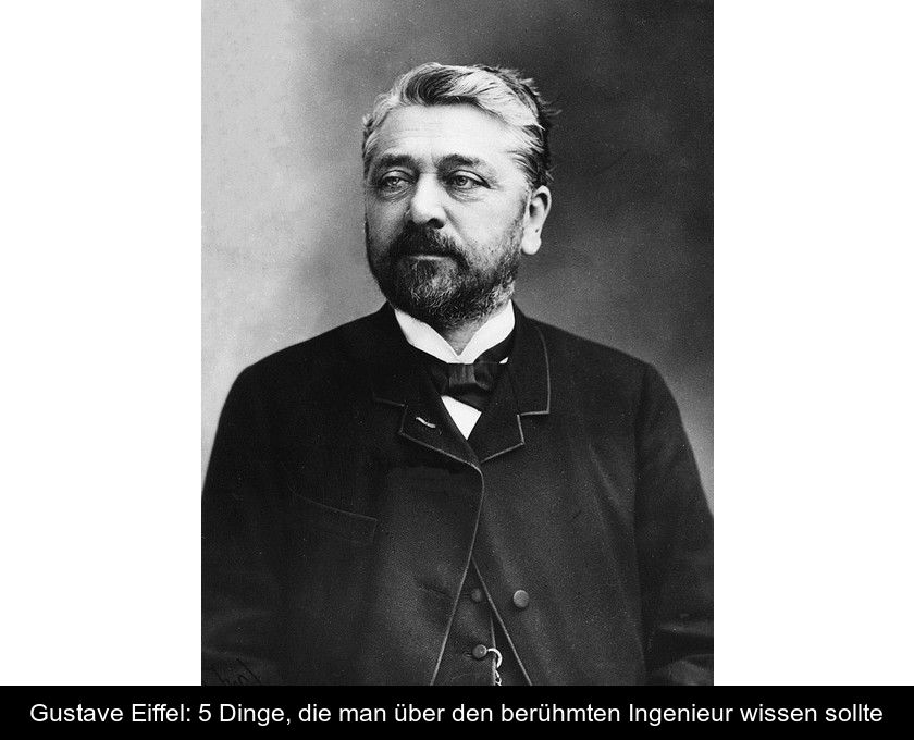 Gustave Eiffel: 5 Dinge, Die Man über Den Berühmten Ingenieur Wissen Sollte