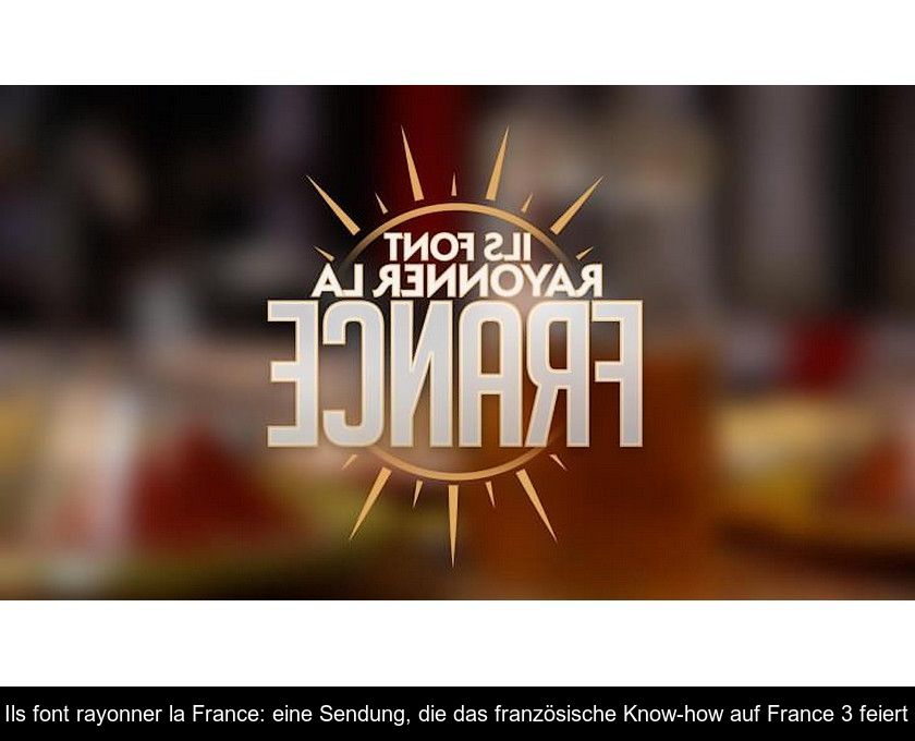 Ils Font Rayonner La France: Eine Sendung, Die Das Französische Know-how Auf France 3 Feiert